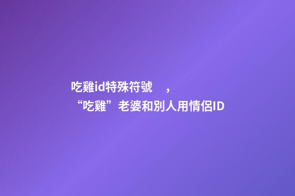 吃雞id特殊符號，“吃雞”老婆和別人用情侶ID
